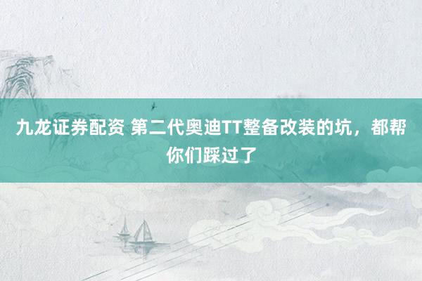 九龙证券配资 第二代奥迪TT整备改装的坑，都帮你们踩过了