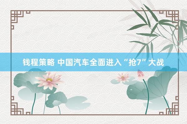 钱程策略 中国汽车全面进入“抢7”大战