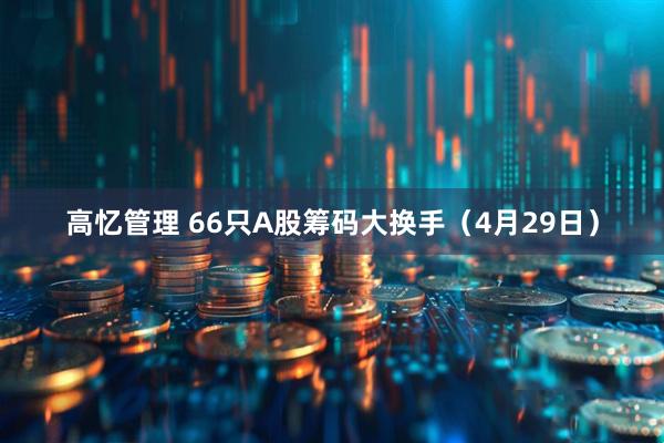 高忆管理 66只A股筹码大换手（4月29日）