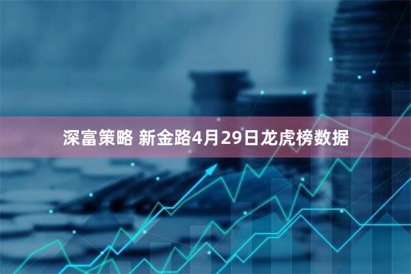 深富策略 新金路4月29日龙虎榜数据