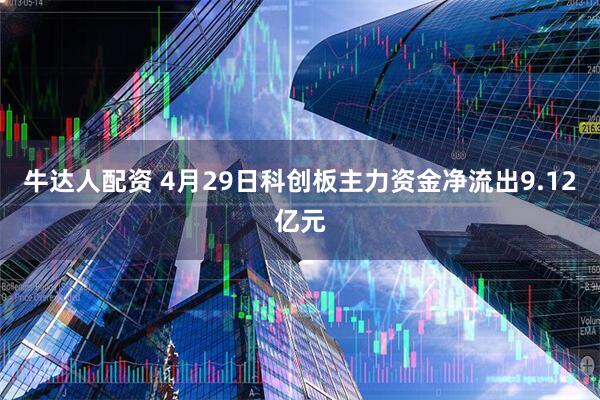 牛达人配资 4月29日科创板主力资金净流出9.12亿元