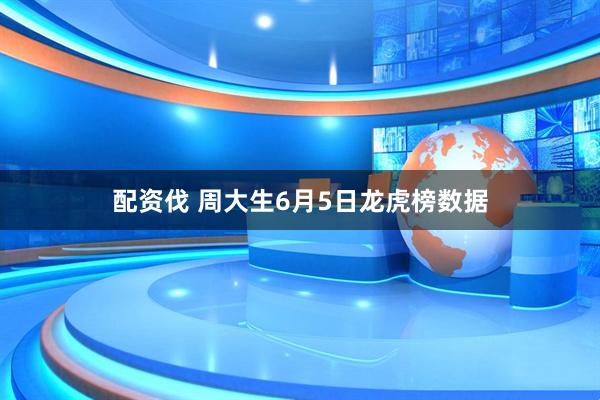 配资伐 周大生6月5日龙虎榜数据