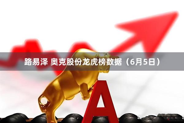 路易泽 奥克股份龙虎榜数据（6月5日）