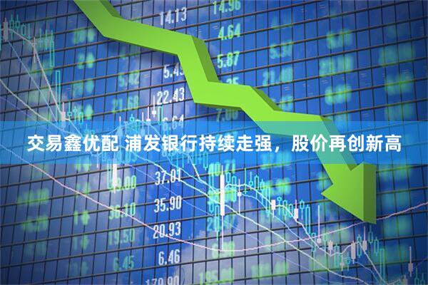 交易鑫优配 浦发银行持续走强，股价再创新高