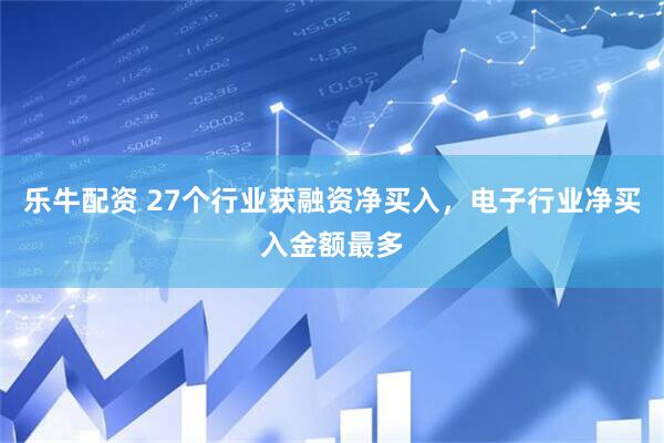 乐牛配资 27个行业获融资净买入，电子行业净买入金额最多