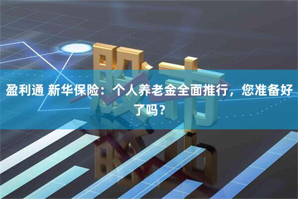 盈利通 新华保险：个人养老金全面推行，您准备好了吗？