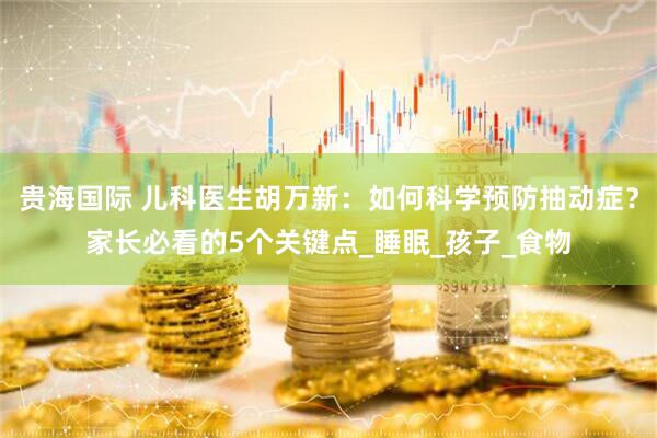 贵海国际 儿科医生胡万新：如何科学预防抽动症？家长必看的5个关键点_睡眠_孩子_食物
