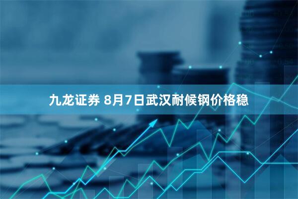 九龙证券 8月7日武汉耐候钢价格稳