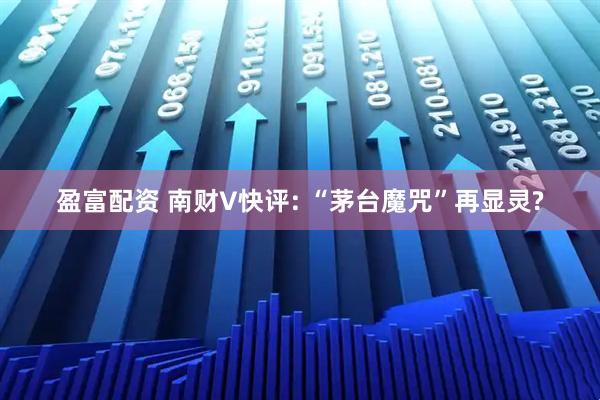 盈富配资 南财V快评: “茅台魔咒”再显灵?