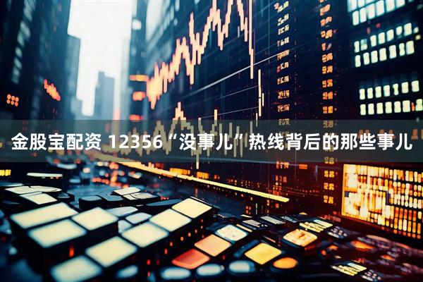 金股宝配资 12356“没事儿”热线背后的那些事儿