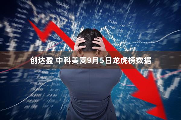 创达盈 中科美菱9月5日龙虎榜数据