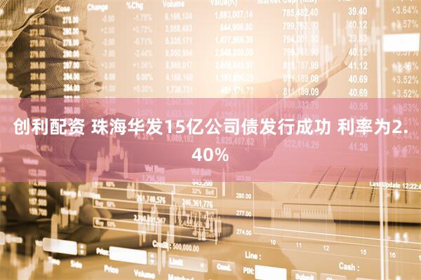 创利配资 珠海华发15亿公司债发行成功 利率为2.40%