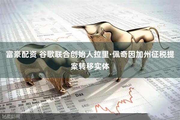 富豪配资 谷歌联合创始人拉里·佩奇因加州征税提案转移实体