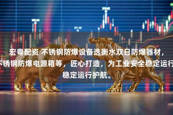 宏粤配资 不锈钢防爆设备选衡水双日防爆器材，专注不锈钢防爆电源箱等，匠心打造，为工业安全稳定运行护航。