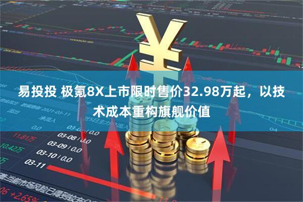 易投投 极氪8X上市限时售价32.98万起，以技术成本重构旗舰价值