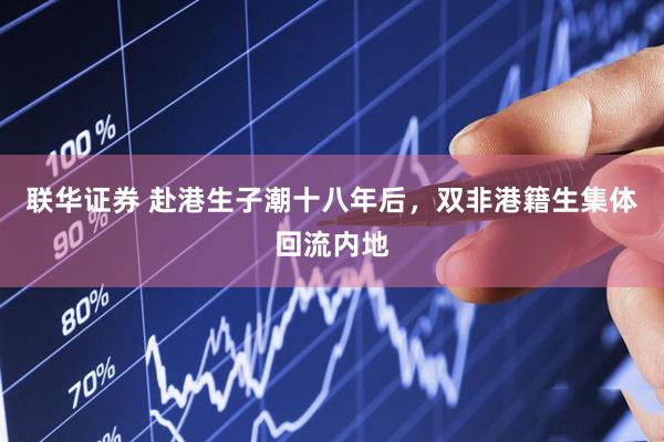 联华证券 赴港生子潮十八年后，双非港籍生集体回流内地