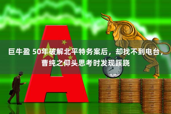 巨牛盈 50年破解北平特务案后，却找不到电台，曹纯之仰头思考时发现蹊跷