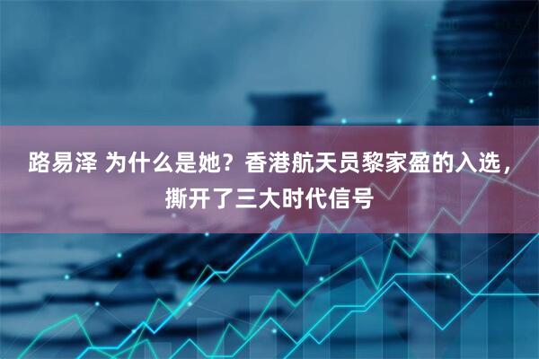 路易泽 为什么是她？香港航天员黎家盈的入选，撕开了三大时代信号