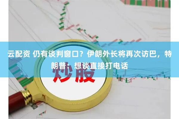 云配资 仍有谈判窗口?伊朗外长将再次访巴,特朗普:想谈直接打电话