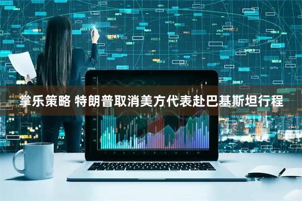 掌乐策略 特朗普取消美方代表赴巴基斯坦行程