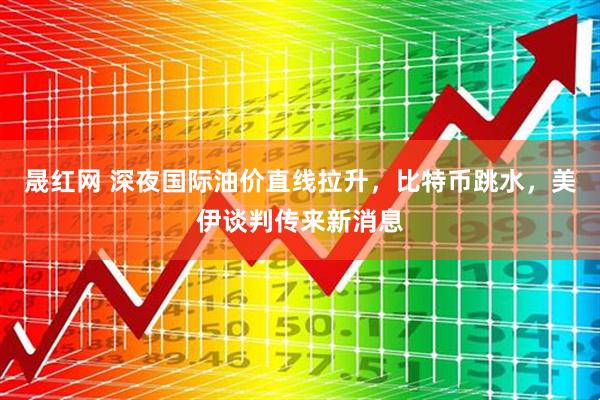 晟红网 深夜国际油价直线拉升,比特币跳水,美伊谈判传来新消息