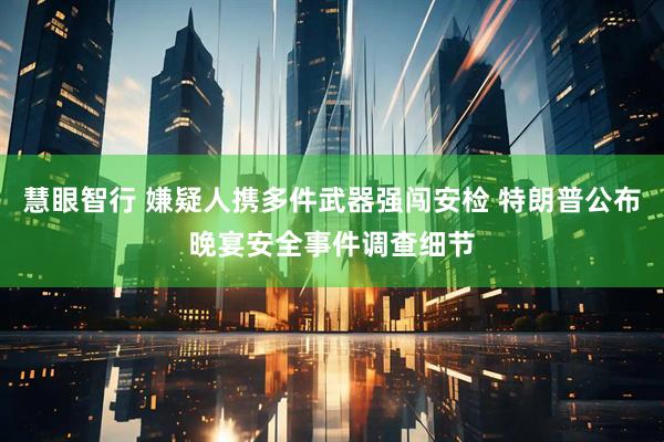 慧眼智行 嫌疑人携多件武器强闯安检 特朗普公布晚宴安全事件调查细节